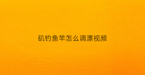 矶钓鱼竿怎么调漂视频(矶钓竿操作视频)