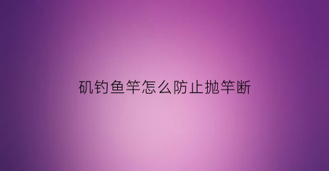 “矶钓鱼竿怎么防止抛竿断(矶钓竿怎样避免竿稍缠绕)