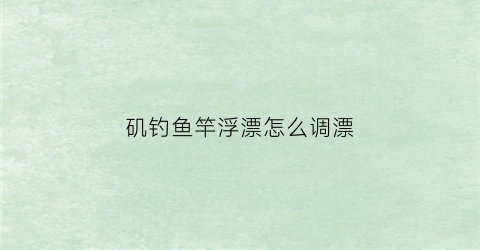矶钓鱼竿浮漂怎么调漂(矶竿怎样用浮漂钓法)