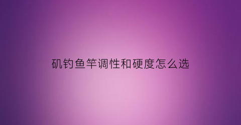 矶钓鱼竿调性和硬度怎么选(矶钓竿的软硬度怎么区分)