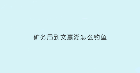 矿务局到文赢湖怎么钓鱼(矿务局到文瀛湖生态园坐几路)