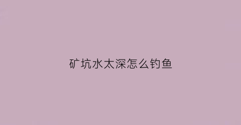 矿坑水太深怎么钓鱼(矿坑水太深怎么钓鱼好)