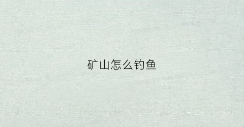 矿山怎么钓鱼(矿区钓鱼)