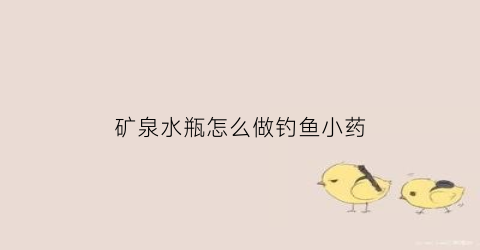 矿泉水瓶怎么做钓鱼小药(矿泉水瓶怎么做钓鱼小药水视频)