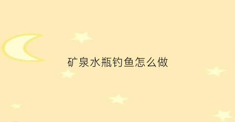 矿泉水瓶钓鱼怎么做(矿泉水瓶钓鱼怎么做好看)