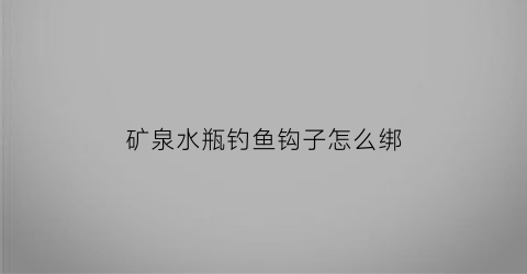 矿泉水瓶钓鱼钩子怎么绑(矿泉水瓶钓鱼法)