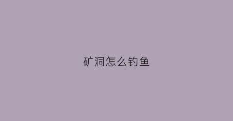 矿洞怎么钓鱼(矿洞怎么下去)