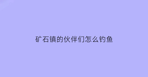 “矿石镇的伙伴们怎么钓鱼(矿石镇的伙伴们怎么钓鱼王)