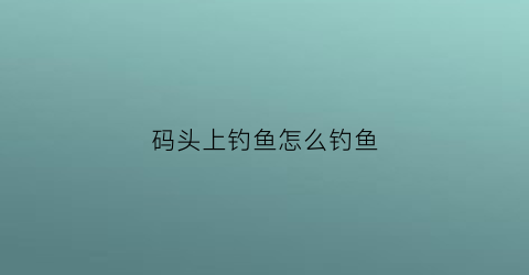 码头上钓鱼怎么钓鱼