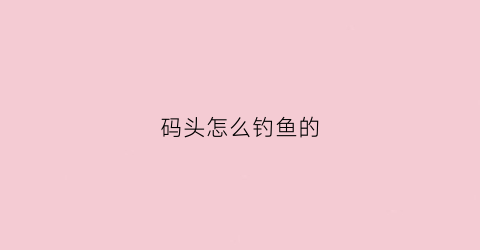 码头怎么钓鱼的