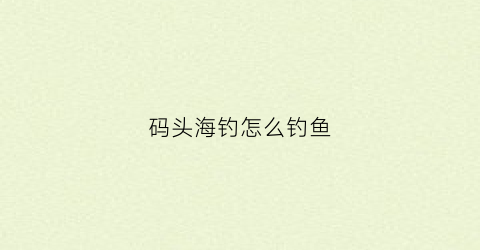 码头海钓怎么钓鱼(码头海钓怎么钓鱼的)
