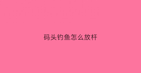 码头钓鱼怎么放杆(码头的鱼怎么钓)