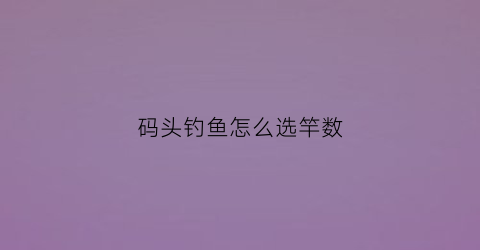 码头钓鱼怎么选竿数(码头钓鱼技巧)