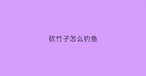 “砍竹子怎么钓鱼(专业砍竹子视频)