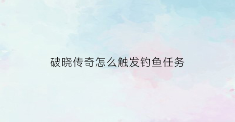 破晓传奇怎么触发钓鱼任务(破晓传奇掉落)