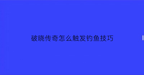 破晓传奇怎么触发钓鱼技巧(破晓传奇如何钓鱼)