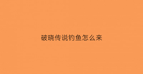 “破晓传说钓鱼怎么来(破晓传说钓鱼开启)