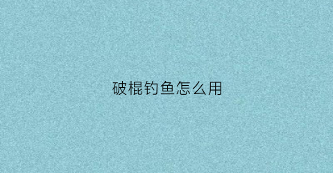 破棍钓鱼怎么用(破钓竿在哪里)