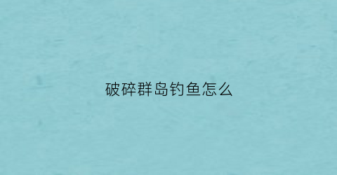 破碎群岛钓鱼怎么(破碎群岛钓鱼npc位置)