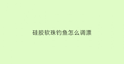 硅胶软珠钓鱼怎么调漂