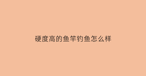 硬度高的鱼竿钓鱼怎么样(硬度高的鱼竿排名)