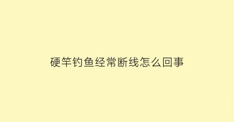 硬竿钓鱼经常断线怎么回事(鱼竿硬钓是什么意思)