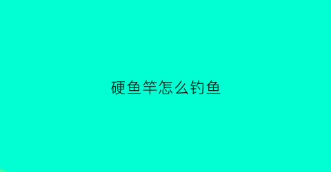硬鱼竿怎么钓鱼(硬钓竿的使用技巧)
