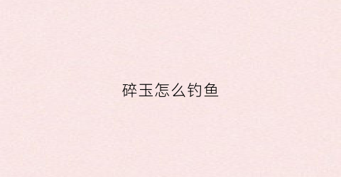 碎玉怎么钓鱼(碎玉怎么钓鱼效果最好)