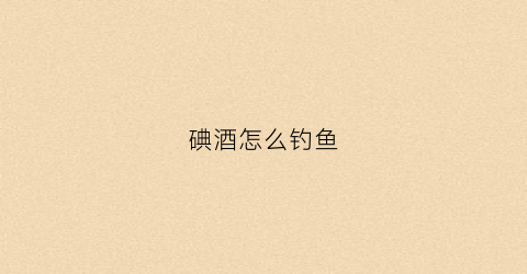 碘酒怎么钓鱼(碘酒怎么调制)