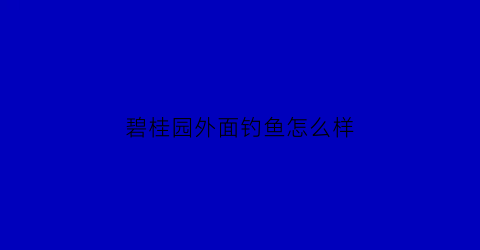 “碧桂园外面钓鱼怎么样(碧桂园附近有公园吗)