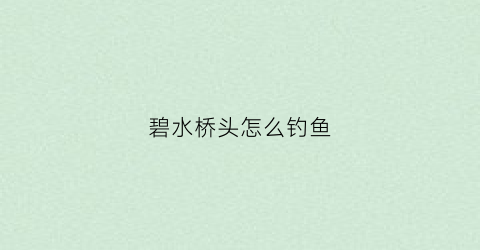 碧水桥头怎么钓鱼(碧水桥头怎么钓鱼的)