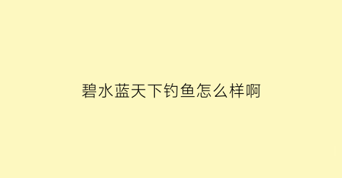 碧水蓝天下钓鱼怎么样啊(碧水蓝天下一句是什么)