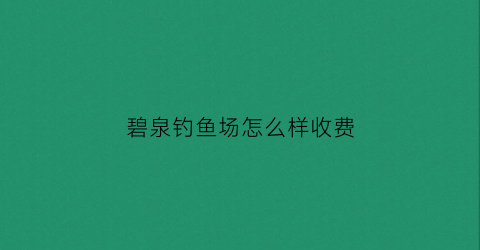 碧泉钓鱼场怎么样收费(碧泉生态农庄电话)