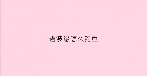 碧波缘怎么钓鱼(碧波鱼竿哪个系列好)