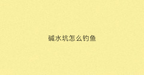 碱水坑怎么钓鱼(碱厂水库钓鱼)