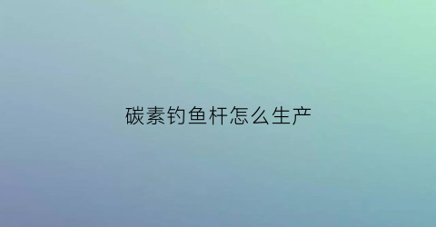 碳素钓鱼杆怎么生产