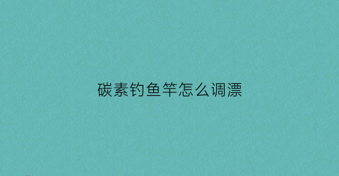 碳素钓鱼竿怎么调漂(碳素鱼竿是什么意思)