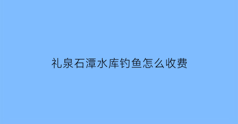 礼泉石潭水库钓鱼怎么收费