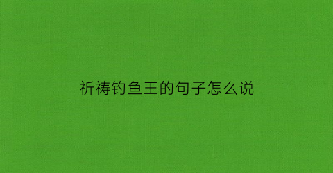 祈祷钓鱼王的句子怎么说(钓鱼祈祷口诀)
