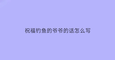 祝福钓鱼的爷爷的话怎么写(祝福钓鱼的人)