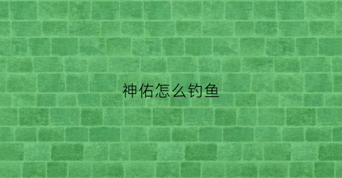 神佑怎么钓鱼(神佑释放钓鱼神佑怎么开)