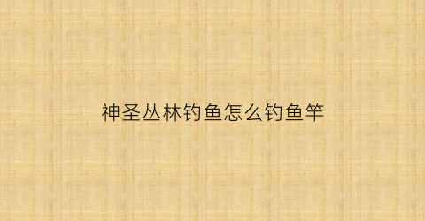 神圣丛林钓鱼怎么钓鱼竿(丛林神殿有什么东西)