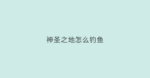 神圣之地怎么钓鱼(神圣之地地图)