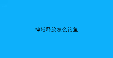 神域释放怎么钓鱼(神域怎么打)