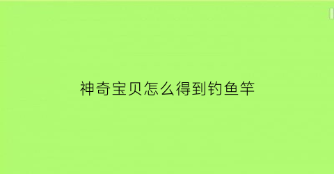 “神奇宝贝怎么得到钓鱼竿(神奇宝贝如何钓鱼)