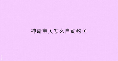 神奇宝贝怎么自动钓鱼(神奇宝贝之自动捕捉系统第八区)