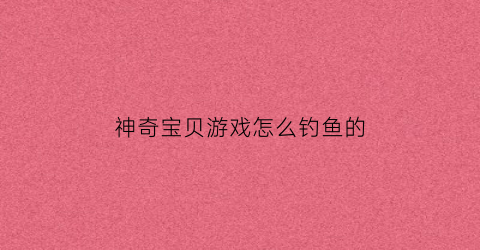 “神奇宝贝游戏怎么钓鱼的(神奇宝贝游戏怎么钓鱼的)