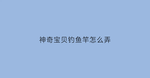 神奇宝贝钓鱼竿怎么弄(神奇宝贝厉害钓竿鉴定)
