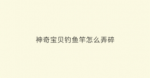 神奇宝贝钓鱼竿怎么弄碎(神奇宝贝如何钓鱼)
