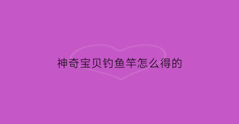 神奇宝贝钓鱼竿怎么得的(神奇宝贝钓竿合成表)